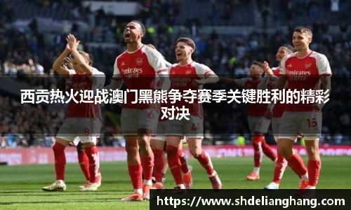 西贡热火迎战澳门黑熊争夺赛季关键胜利的精彩对决