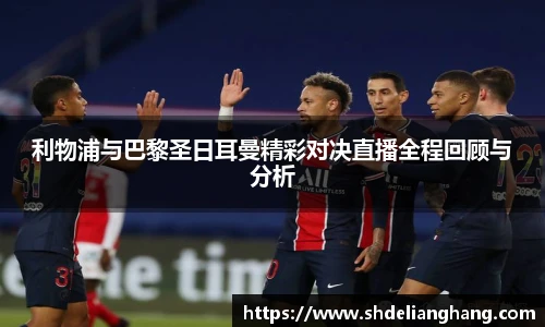 利物浦与巴黎圣日耳曼精彩对决直播全程回顾与分析
