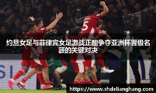 约旦女足与菲律宾女足激战正酣争夺亚洲杯晋级名额的关键对决